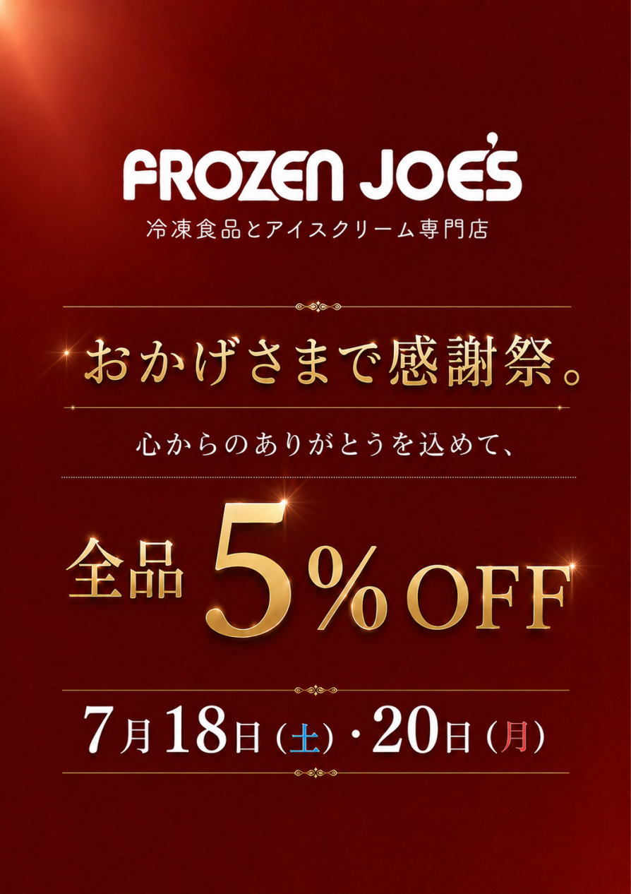 🎉【予告】おかげさまで感謝祭！全品5%OFFのお知らせ 🎉 日頃より「FROZEN JOE'S（フローズン・ジョーズ）」をご愛顧いただき、誠にありがとうございます。皆様への感謝の気持ちを込めまして、今年も特別な3日間を開催いたします！